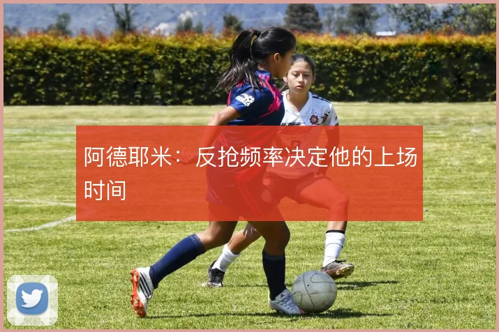 阿德耶米：反抢频率决定他的上场时间