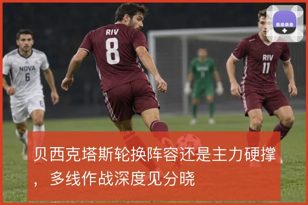 贝西克塔斯轮换阵容还是主力硬撑，多线作战深度见分晓