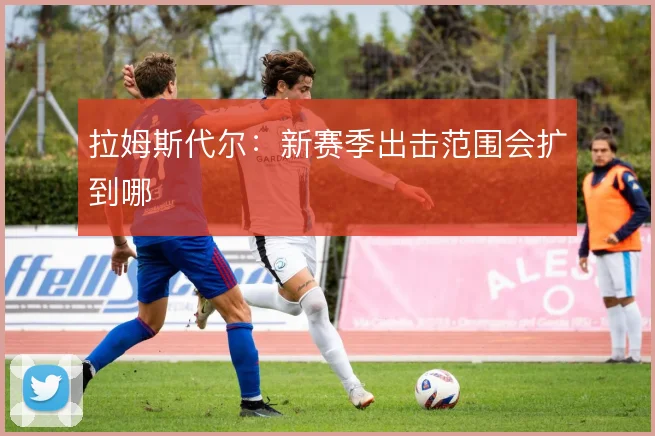 拉姆斯代尔:新赛季出击范围会扩到哪